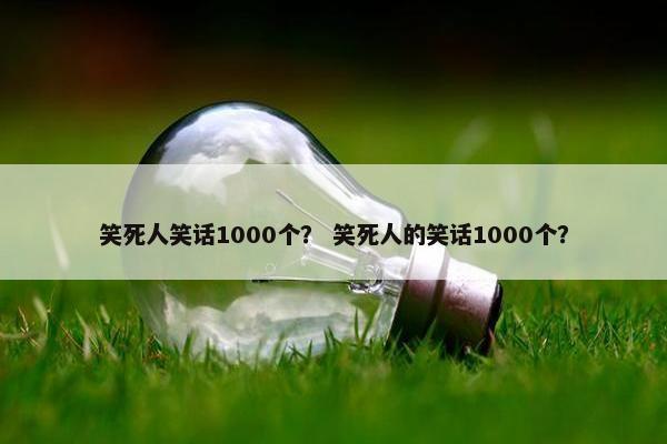 笑死人笑话1000个？ 笑死人的笑话1000个？