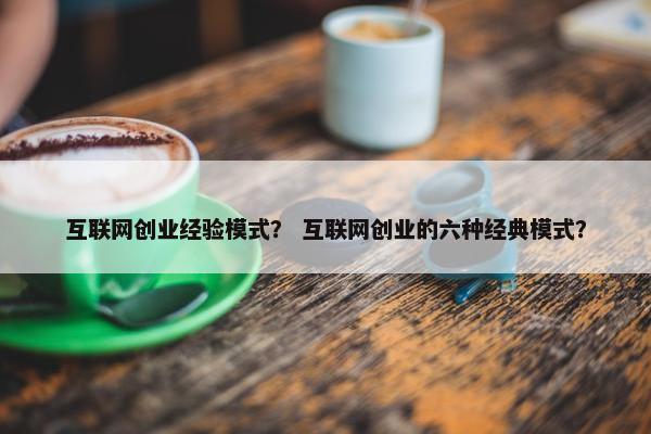 互联网创业经验模式？ 互联网创业的六种经典模式？