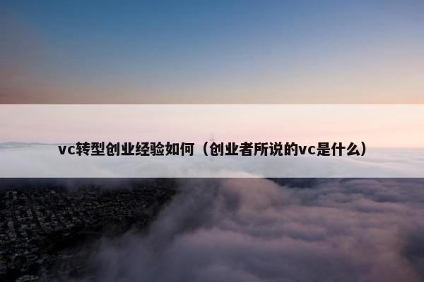 vc转型创业经验如何（创业者所说的vc是什么）