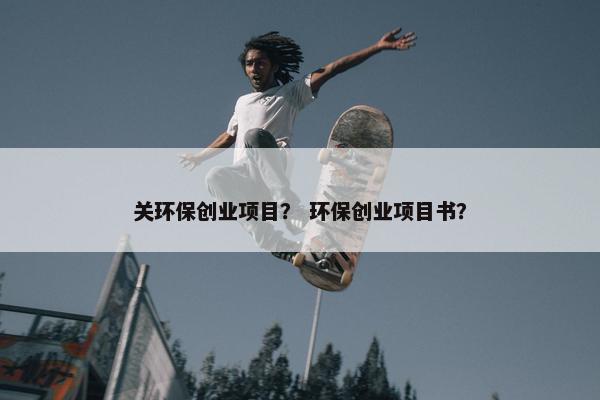 关环保创业项目？ 环保创业项目书？