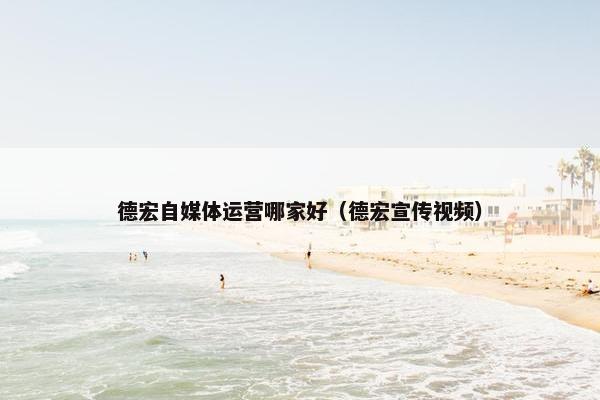 德宏自媒体运营哪家好（德宏宣传视频）