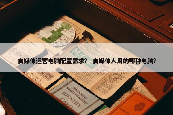 自媒体运营电脑配置需求？ 自媒体人用的哪种电脑？