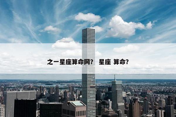 之一星座算命网？ 星座 算命？