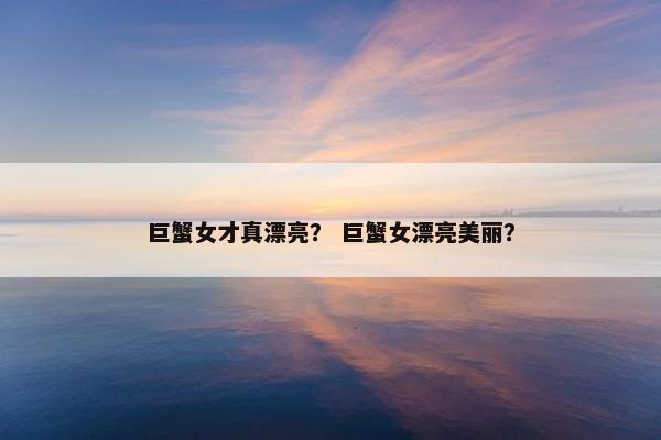 巨蟹女才真漂亮？ 巨蟹女漂亮美丽？