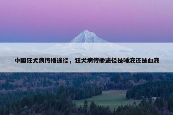 中国狂犬病传播途径，狂犬病传播途径是唾液还是血液