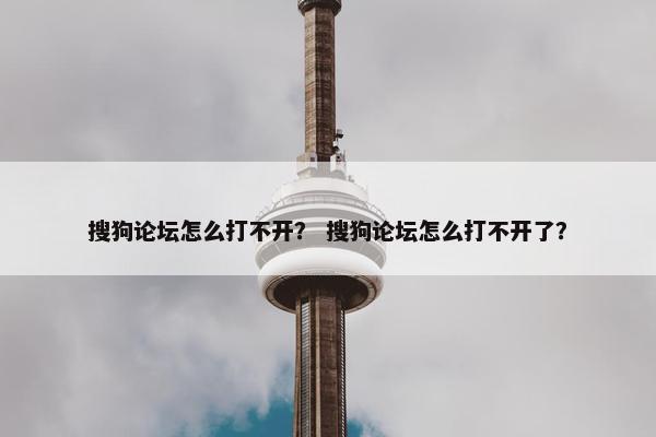 搜狗论坛怎么打不开？ 搜狗论坛怎么打不开了？