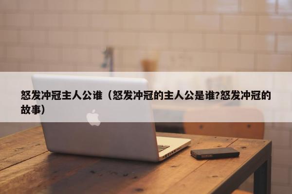 怒发冲冠主人公谁（怒发冲冠的主人公是谁?怒发冲冠的故事）