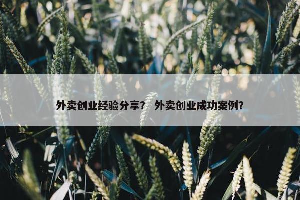 外卖创业经验分享？ 外卖创业成功案例？