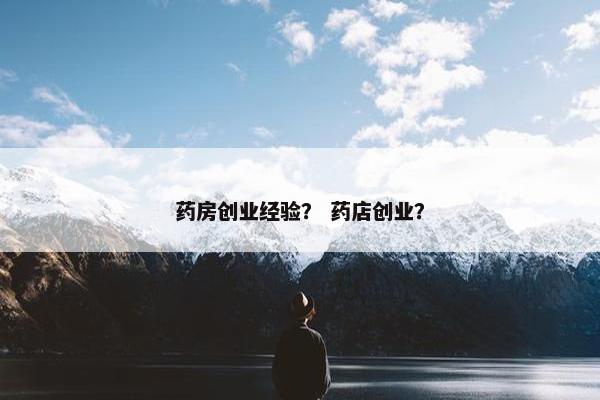 药房创业经验？ 药店创业？