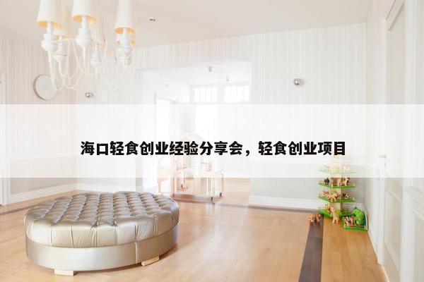 海口轻食创业经验分享会，轻食创业项目