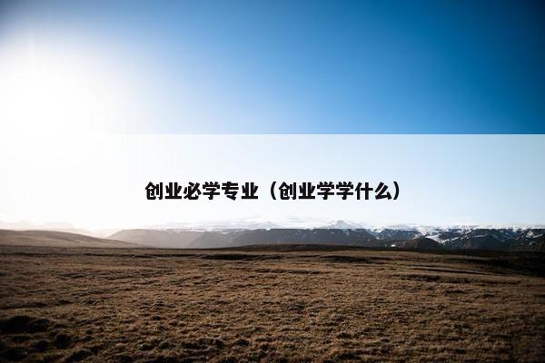 创业必学专业（创业学学什么）