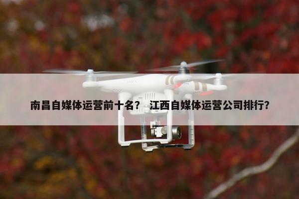 南昌自媒体运营前十名？ 江西自媒体运营公司排行？