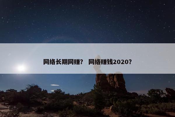网络长期网赚？ 网络赚钱2020？