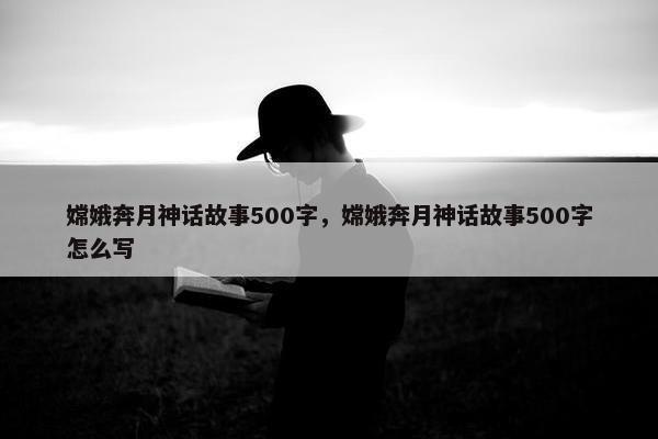 嫦娥奔月神话故事500字，嫦娥奔月神话故事500字怎么写