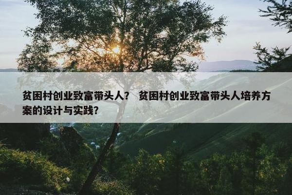 贫困村创业致富带头人？ 贫困村创业致富带头人培养方案的设计与实践？