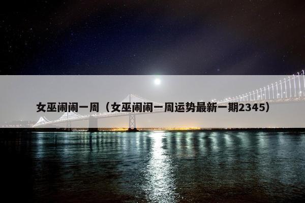 女巫闹闹一周（女巫闹闹一周运势最新一期2345）