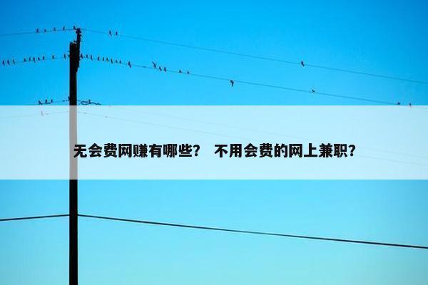 无会费网赚有哪些？ 不用会费的网上兼职？