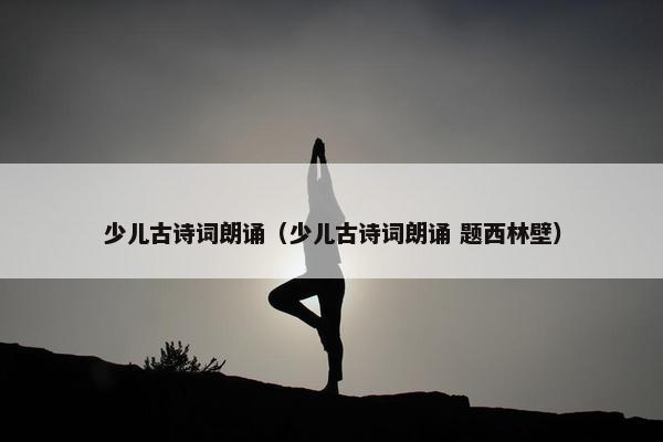 少儿古诗词朗诵（少儿古诗词朗诵 题西林壁）