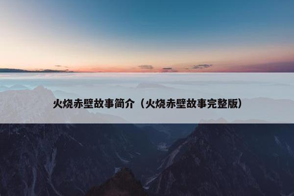火烧赤壁故事简介（火烧赤壁故事完整版）