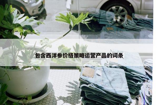 包含西洋参价格策略运营产品的词条