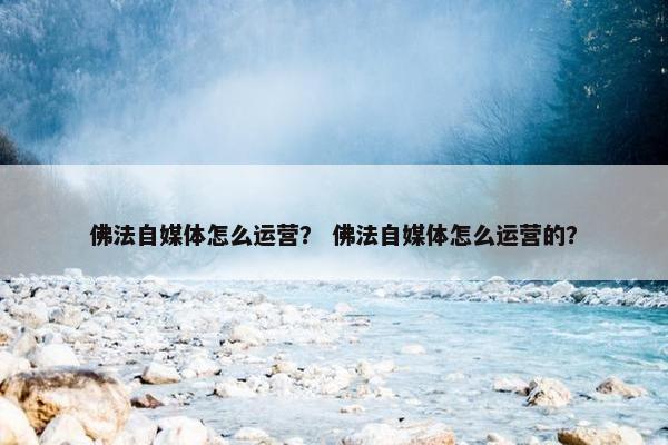 佛法自媒体怎么运营？ 佛法自媒体怎么运营的？