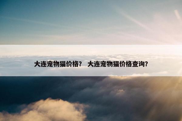 大连宠物猫价格？ 大连宠物猫价格查询？