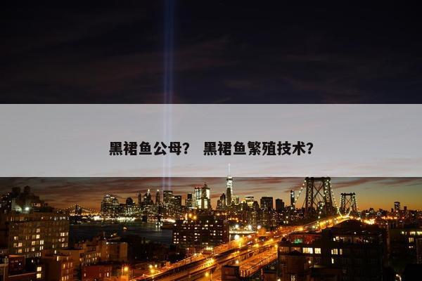 黑裙鱼公母？ 黑裙鱼繁殖技术？