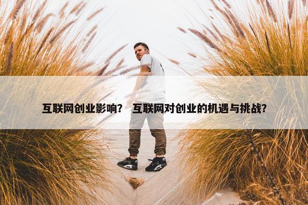 互联网创业影响？ 互联网对创业的机遇与挑战？