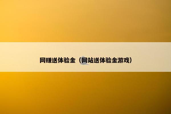 网赚送体验金（网站送体验金游戏）
