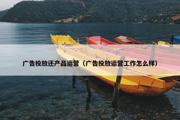 广告投放还产品运营（广告投放运营工作怎么样）