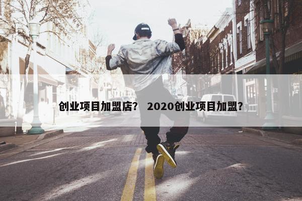 创业项目加盟店？ 2020创业项目加盟？