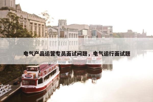 电气产品运营专员面试问题，电气运行面试题