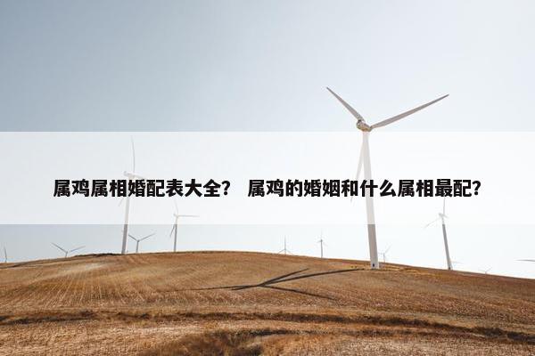 属鸡属相婚配表大全？ 属鸡的婚姻和什么属相最配？