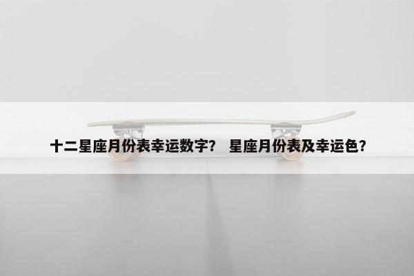 十二星座月份表幸运数字？ 星座月份表及幸运色？