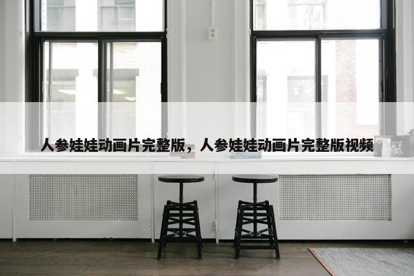 人参娃娃动画片完整版，人参娃娃动画片完整版视频