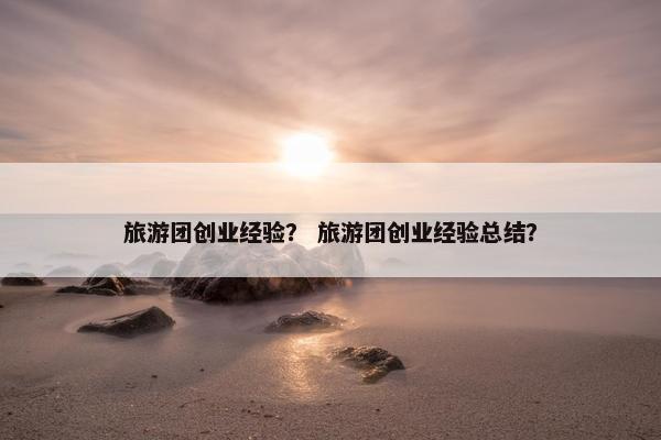 旅游团创业经验？ 旅游团创业经验总结？
