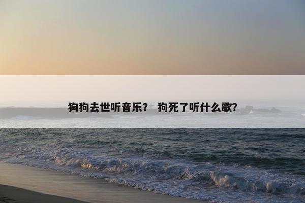 狗狗去世听音乐？ 狗死了听什么歌？
