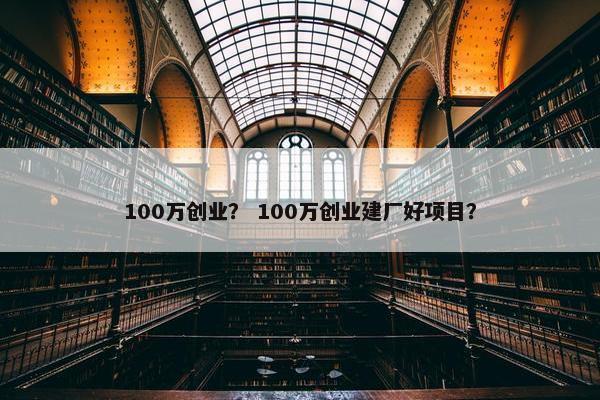 100万创业？ 100万创业建厂好项目？