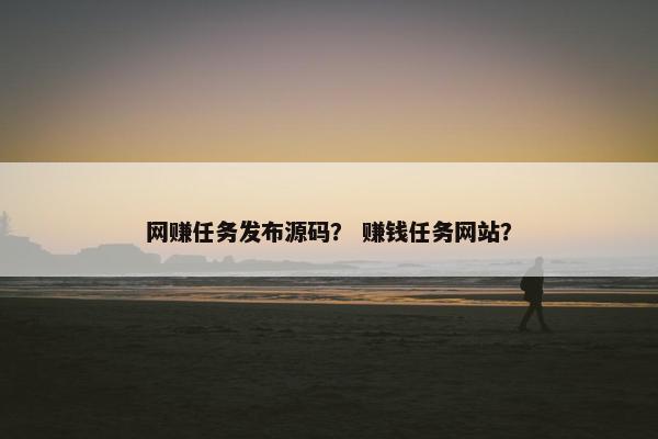 网赚任务发布源码？ 赚钱任务网站？