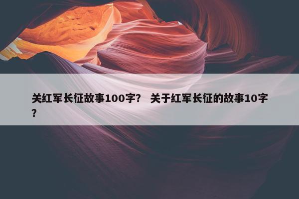 关红军长征故事100字？ 关于红军长征的故事10字？