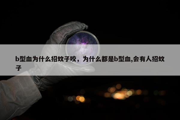 b型血为什么招蚊子咬，为什么都是b型血,会有人招蚊子
