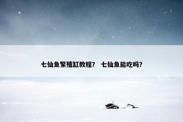七仙鱼繁殖缸教程？ 七仙鱼能吃吗？