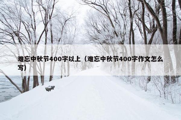 难忘中秋节400字以上（难忘中秋节400字作文怎么写）