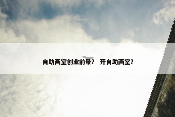 自助画室创业前景？ 开自助画室？