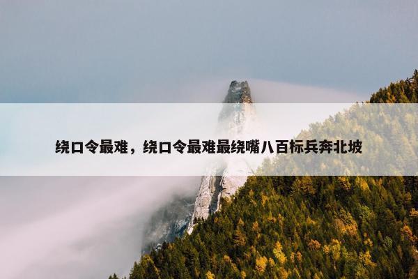 绕口令最难，绕口令最难最绕嘴八百标兵奔北坡