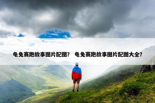 龟兔赛跑故事图片配图？ 龟兔赛跑故事图片配图大全？