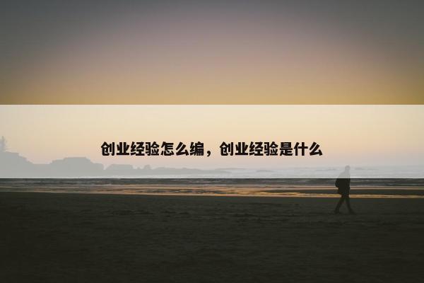 创业经验怎么编，创业经验是什么