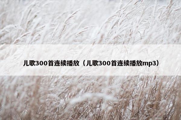 儿歌300首连续播放（儿歌300首连续播放mp3）
