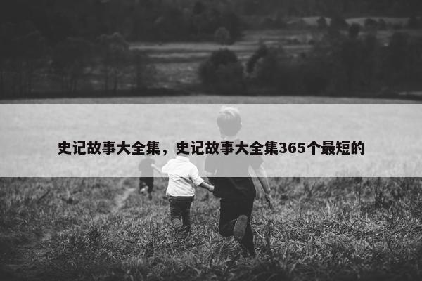 史记故事大全集，史记故事大全集365个最短的
