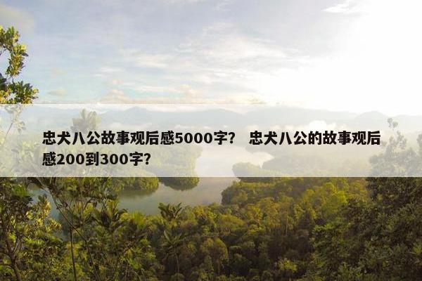 忠犬八公故事观后感5000字？ 忠犬八公的故事观后感200到300字？